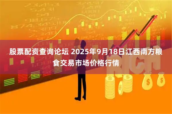 股票配资查询论坛 2025年9月18日江西南方粮食交易市场价格行情