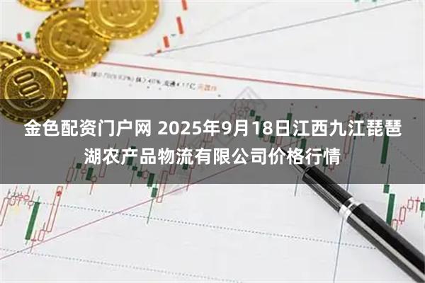 金色配资门户网 2025年9月18日江西九江琵琶湖农产品物流有限公司价格行情