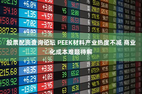 股票配资查询论坛 PEEK材料产业热度不减 商业化成本难题待解