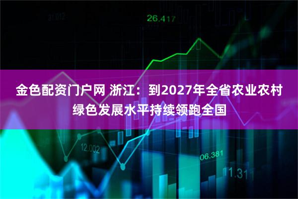金色配资门户网 浙江：到2027年全省农业农村绿色发展水平持续领跑全国