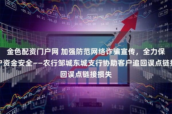 金色配资门户网 加强防范网络诈骗宣传，全力保障客户资金安全——农行邹城东城支行协助客户追回误点链接损失