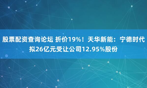 股票配资查询论坛 折价19%！天华新能：宁德时代拟26亿元受让公司12.95%股份
