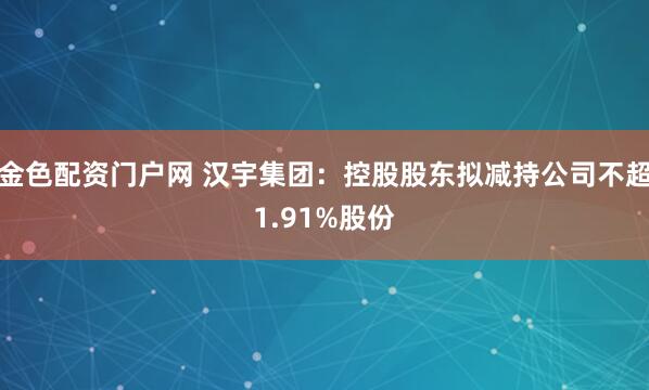 金色配资门户网 汉宇集团：控股股东拟减持公司不超1.91%股份
