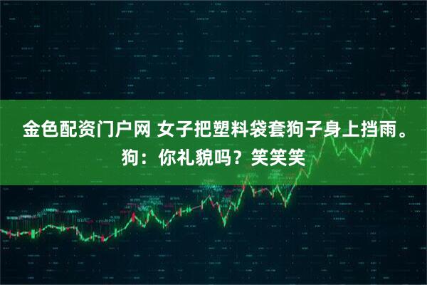 金色配资门户网 女子把塑料袋套狗子身上挡雨。狗：你礼貌吗？笑笑笑