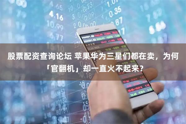 股票配资查询论坛 苹果华为三星们都在卖，为何「官翻机」却一直火不起来？