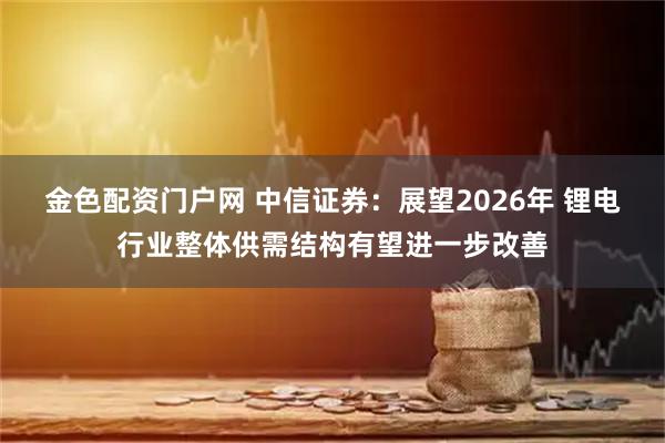 金色配资门户网 中信证券：展望2026年 锂电行业整体供需结构有望进一步改善