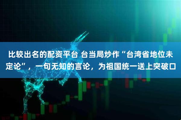 比较出名的配资平台 台当局炒作“台湾省地位未定论”，一句无知的言论，为祖国统一送上突破口