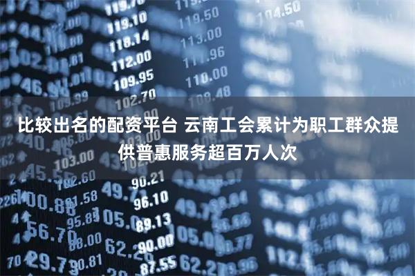 比较出名的配资平台 云南工会累计为职工群众提供普惠服务超百万人次