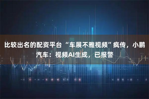 比较出名的配资平台 “车展不雅视频”疯传，小鹏汽车：视频AI生成，已报警