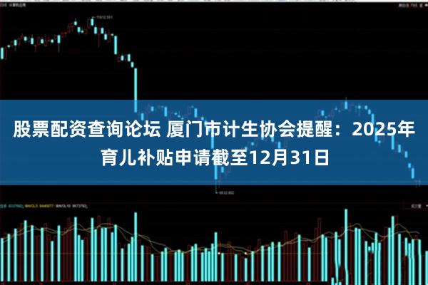 股票配资查询论坛 厦门市计生协会提醒：2025年育儿补贴申请截至12月31日