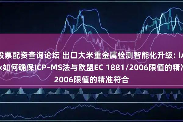 股票配资查询论坛 出口大米重金属检测智能化升级: IACheck如何确保ICP-MS法与欧盟EC 1881/2006限值的精准符合