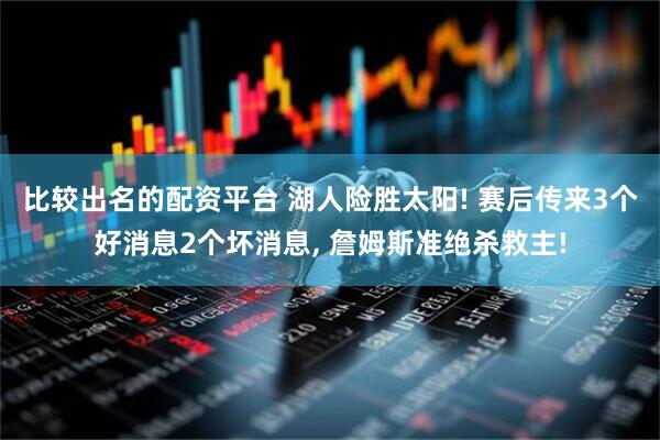 比较出名的配资平台 湖人险胜太阳! 赛后传来3个好消息2个坏消息, 詹姆斯准绝杀救主!