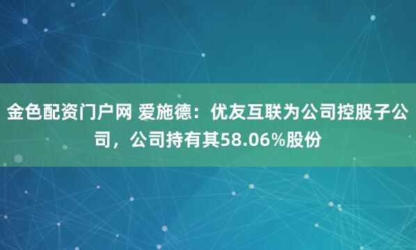 金色配资门户网 爱施德：优友互联为公司控股子公司，公司持有其58.06%股份