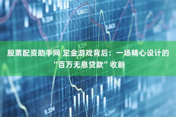 股票配资助手网 定金游戏背后：一场精心设计的“百万无息贷款”收割