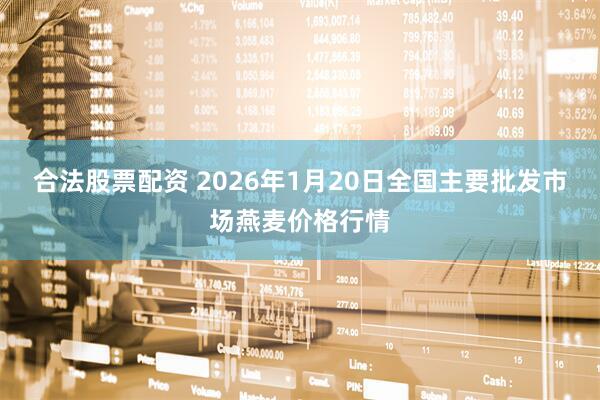 合法股票配资 2026年1月20日全国主要批发市场燕麦价格行情