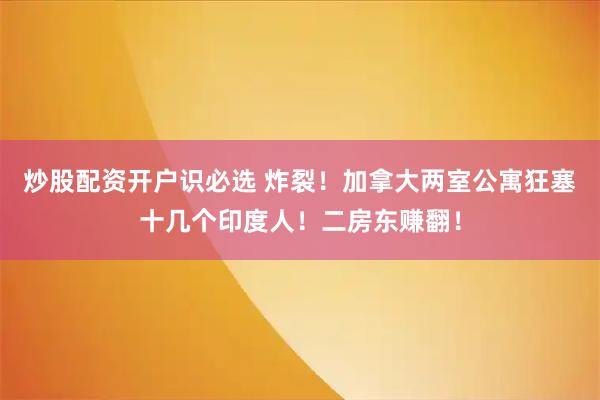 炒股配资开户识必选 炸裂！加拿大两室公寓狂塞十几个印度人！二房东赚翻！