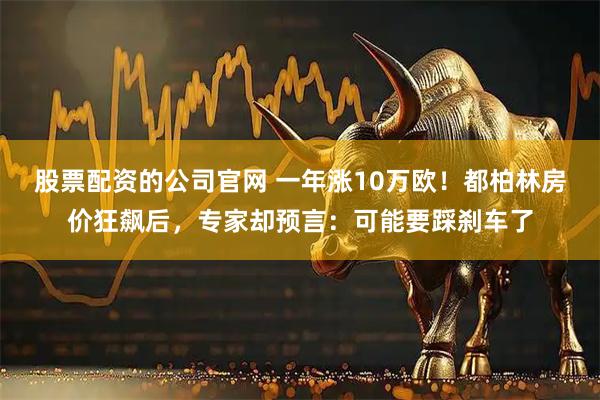 股票配资的公司官网 一年涨10万欧！都柏林房价狂飙后，专家却预言：可能要踩刹车了