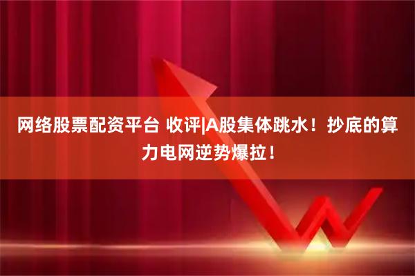 网络股票配资平台 收评|A股集体跳水！抄底的算力电网逆势爆拉！