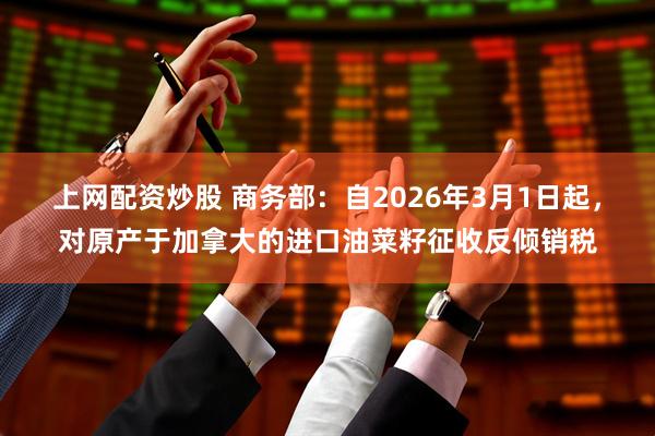 上网配资炒股 商务部：自2026年3月1日起，对原产于加拿大的进口油菜籽征收反倾销税