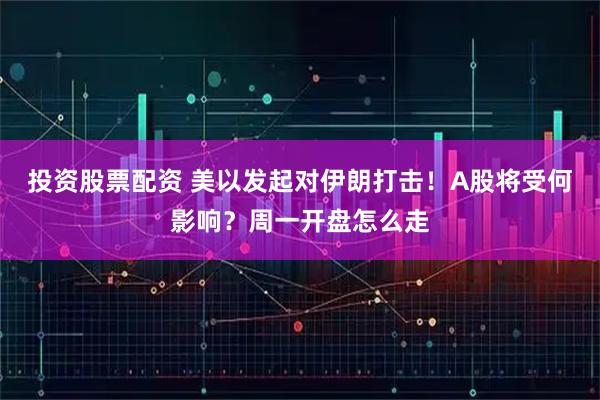 投资股票配资 美以发起对伊朗打击！A股将受何影响？周一开盘怎么走