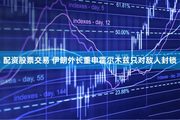 配资股票交易 伊朗外长重申霍尔木兹只对敌人封锁