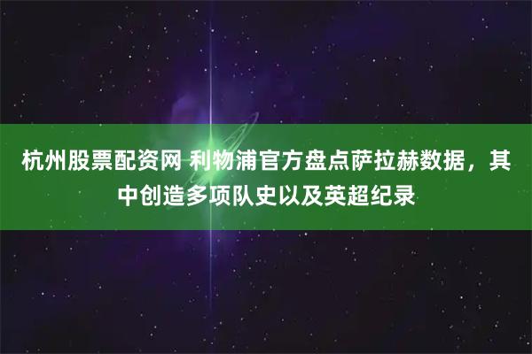 杭州股票配资网 利物浦官方盘点萨拉赫数据，其中创造多项队史以及英超纪录
