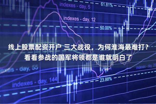 线上股票配资开户 三大战役,为何淮海最难打?看看参战的国军将领都是谁就明白了