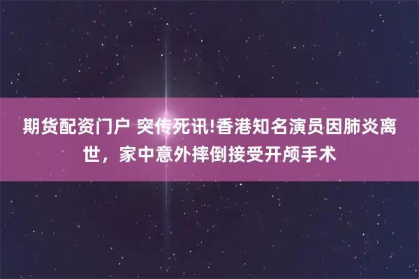 期货配资门户 突传死讯!香港知名演员因肺炎离世,家中意外摔倒接受开颅手术
