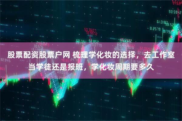 股票配资股票户网 梳理学化妆的选择，去工作室当学徒还是报班，学化妆周期要多久