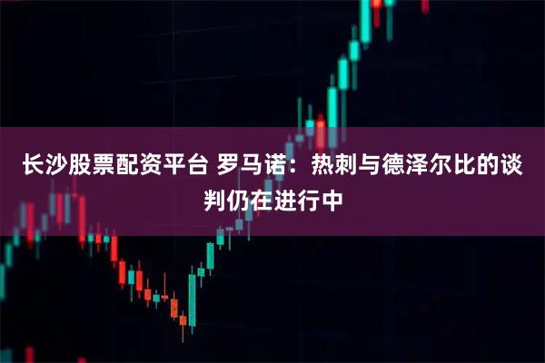 长沙股票配资平台 罗马诺：热刺与德泽尔比的谈判仍在进行中