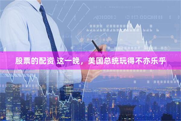 股票的配资 这一晚，美国总统玩得不亦乐乎