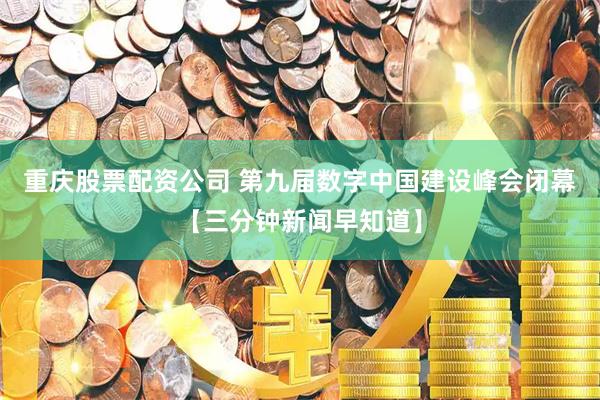 重庆股票配资公司 第九届数字中国建设峰会闭幕【三分钟新闻早知道】