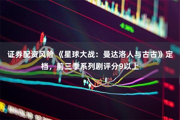 证券配资风险 《星球大战：曼达洛人与古古》定档，前三季系列剧评分9以上