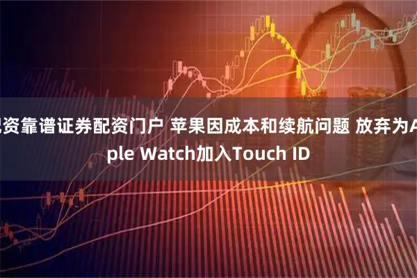 配资靠谱证券配资门户 苹果因成本和续航问题 放弃为Apple Watch加入Touch ID