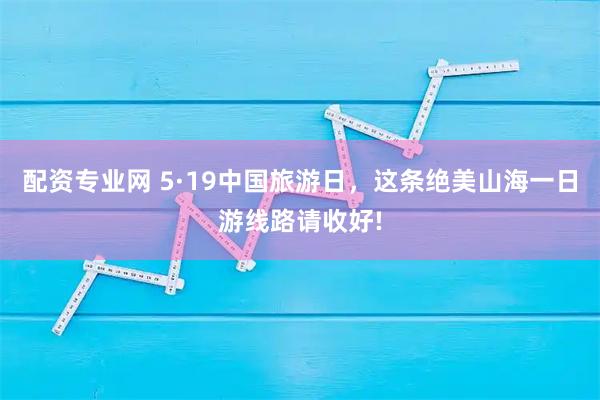 配资专业网 5·19中国旅游日，这条绝美山海一日游线路请收好!