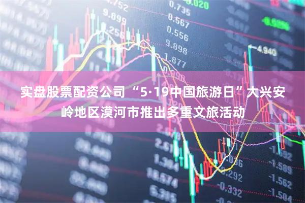 实盘股票配资公司 “5·19中国旅游日”大兴安岭地区漠河市推出多重文旅活动