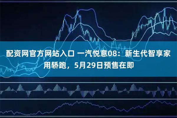 配资网官方网站入口 一汽悦意08：新生代智享家用轿跑，5月29日预售在即