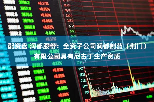 配资盘 润都股份：全资子公司润都制药（荆门）有限公司具有尼古丁生产资质