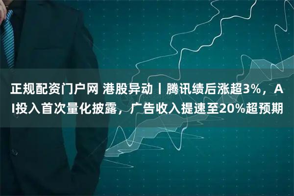 正规配资门户网 港股异动丨腾讯绩后涨超3%,AI投入首次量化披露,广告收入提速至20%超预期