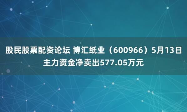 股民股票配资论坛 博汇纸业（600966）5月13日主力资金净卖出577.05万元