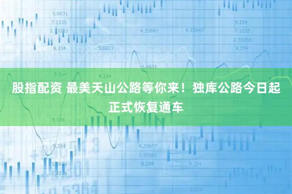 股指配资 最美天山公路等你来！独库公路今日起正式恢复通车