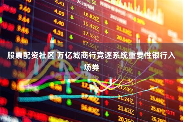 股票配资社区 万亿城商行竞逐系统重要性银行入场券