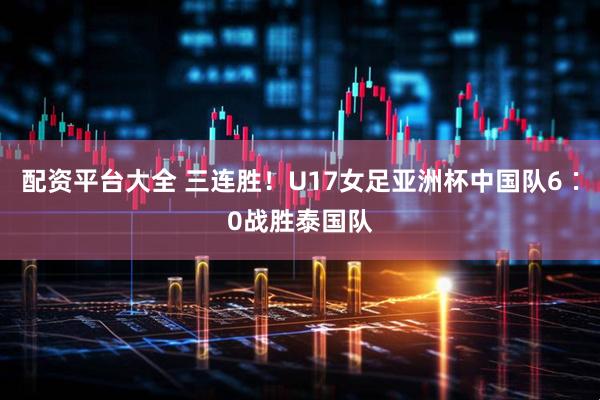 配资平台大全 三连胜！U17女足亚洲杯中国队6∶0战胜泰国队
