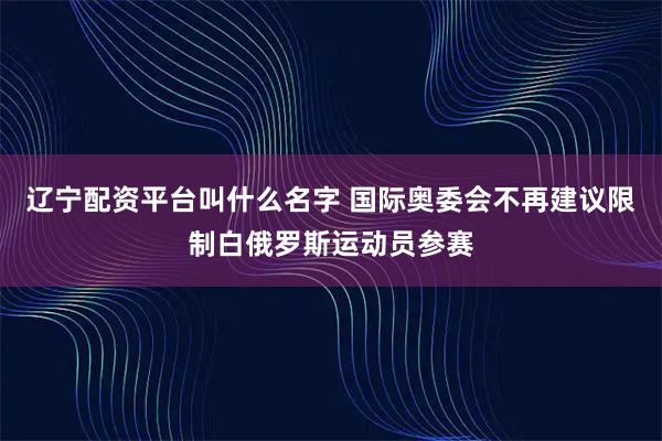 辽宁配资平台叫什么名字 国际奥委会不再建议限制白俄罗斯运动员参赛
