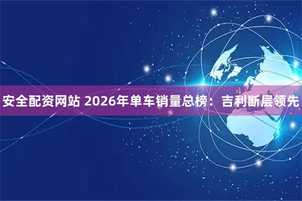 安全配资网站 2026年单车销量总榜：吉利断层领先