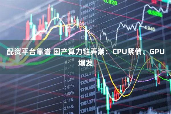 配资平台靠谱 国产算力链弄潮：CPU紧俏、GPU爆发