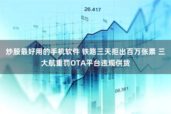 炒股最好用的手机软件 铁路三天拒出百万张票 三大航重罚OTA平台违规供货