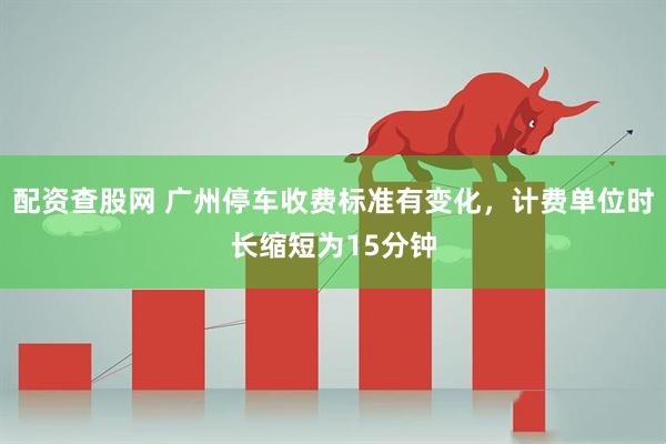 配资查股网 广州停车收费标准有变化，计费单位时长缩短为15分钟