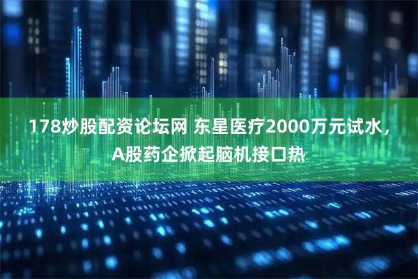 178炒股配资论坛网 东星医疗2000万元试水，A股药企掀起脑机接口热