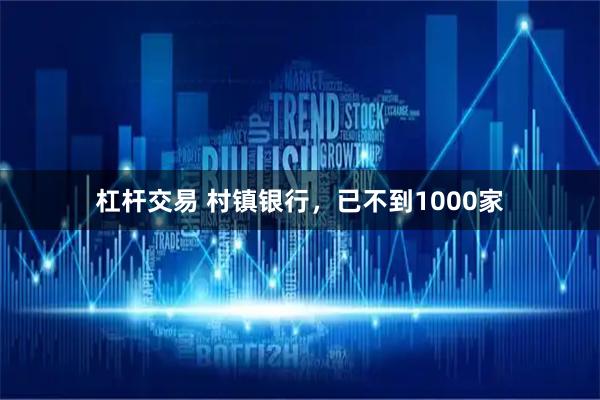 杠杆交易 村镇银行，已不到1000家